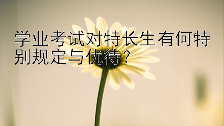 学业考试对特长生有何特别规定与优待？