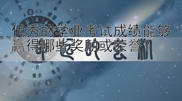 优秀的学业考试成绩能够赢得哪些奖励或荣誉？