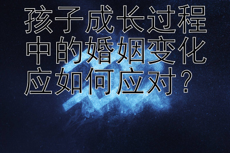 孩子成长过程中的婚姻变化应如何应对？