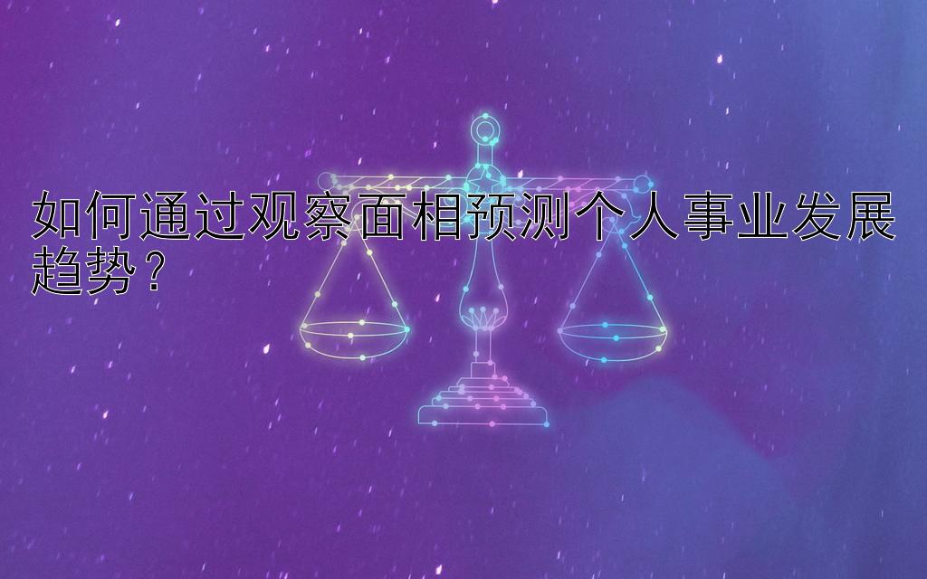 如何通过观察面相预测个人事业发展趋势？