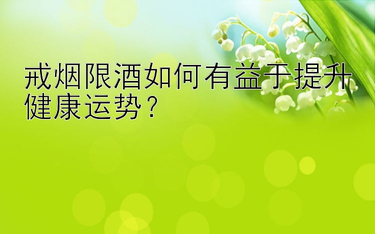 戒烟限酒如何有益于提升健康运势？