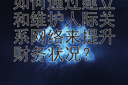 如何通过建立和维护人际关系网络来提升财务状况？