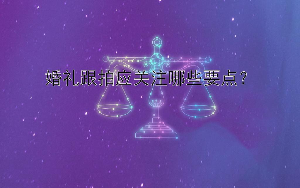 婚礼跟拍应关注哪些要点？