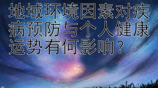 地域环境因素对疾病预防与个人健康运势有何影响？