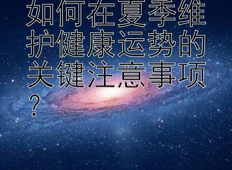 如何在夏季维护健康运势的关键注意事项？