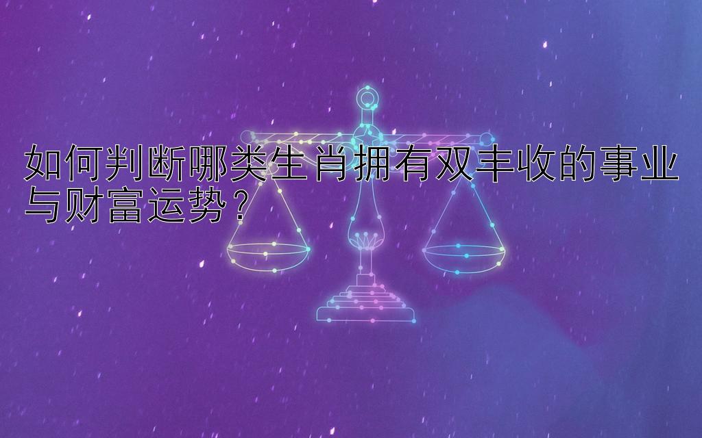 如何判断哪类生肖拥有双丰收的事业与财富运势？