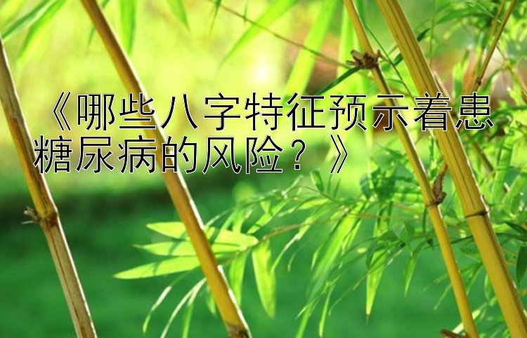 《哪些八字特征预示着患糖尿病的风险？》