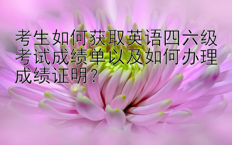 考生如何获取英语四六级考试成绩单以及如何办理成绩证明？