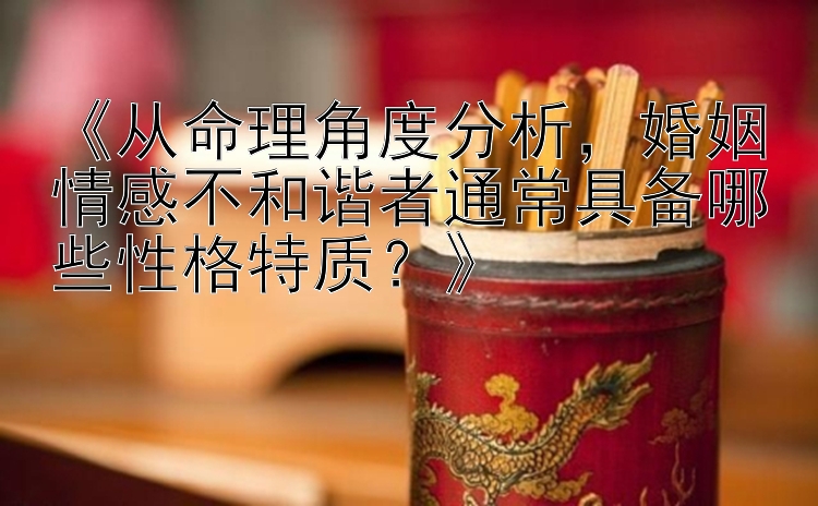 《从命理角度分析，婚姻情感不和谐者通常具备哪些性格特质？》