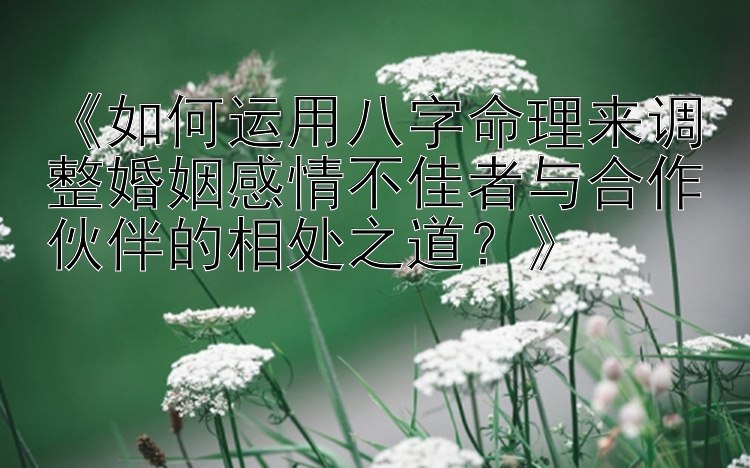 《如何运用八字命理来调整婚姻感情不佳者与合作伙伴的相处之道？》