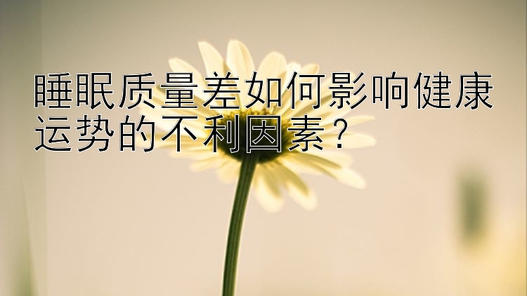 睡眠质量差如何影响健康运势的不利因素？