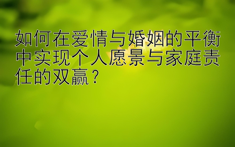 如何在爱情与婚姻的平衡中实现个人愿景与家庭责任的双赢？