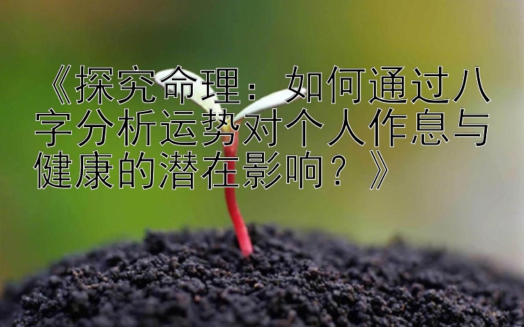 《探究命理：如何通过八字分析运势对个人作息与健康的潜在影响？》