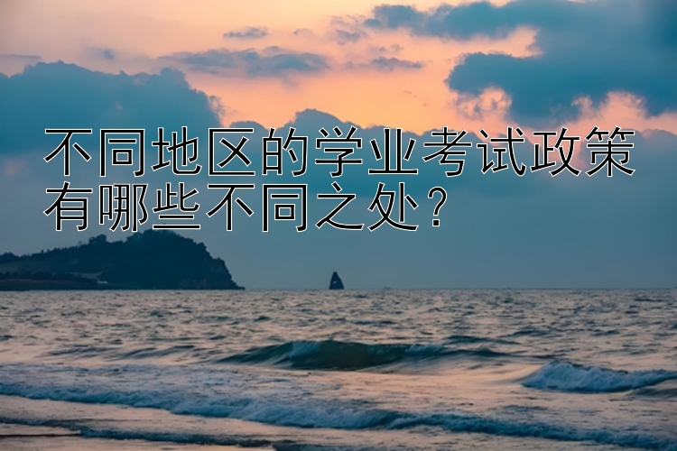 不同地区的学业考试政策有哪些不同之处？