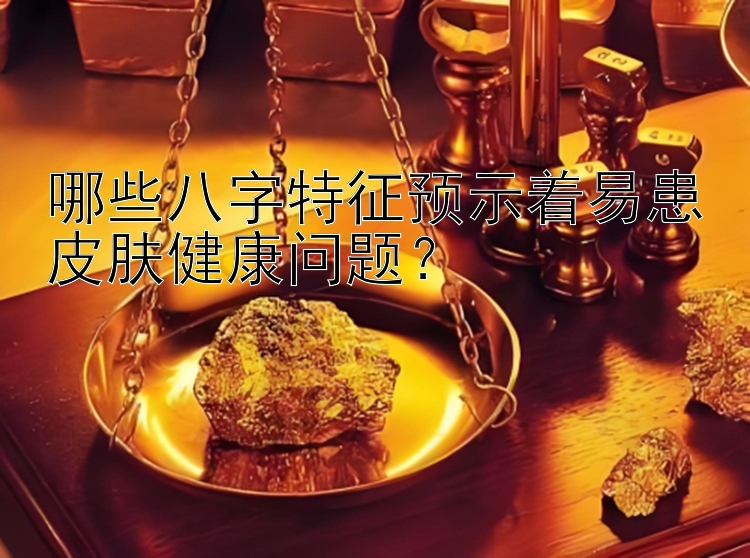 哪些八字特征预示着易患皮肤健康问题？