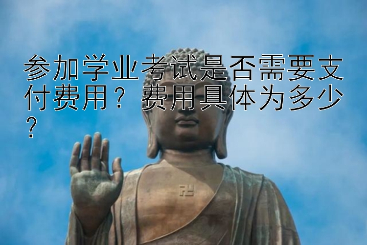 参加学业考试是否需要支付费用？费用具体为多少？