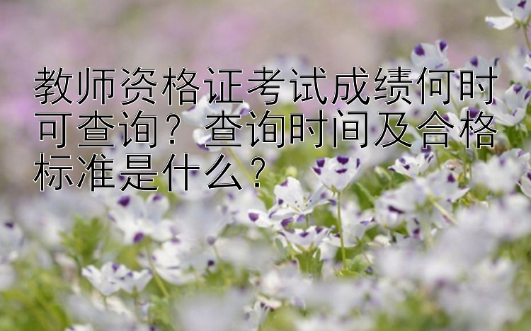 教师资格证考试成绩何时可查询？查询时间及合格标准是什么？