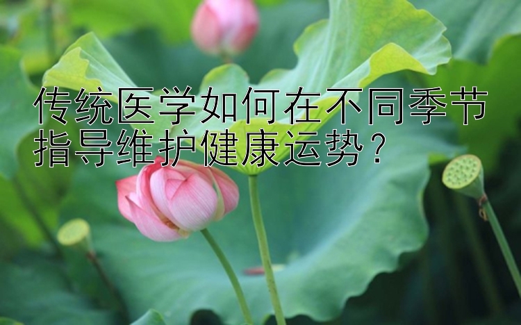 传统医学如何在不同季节指导维护健康运势？