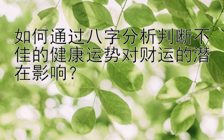 如何通过八字分析判断不佳的健康运势对财运的潜在影响？