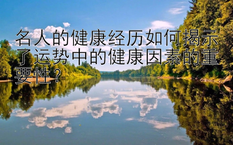 名人的健康经历如何揭示了运势中的健康因素的重要性？