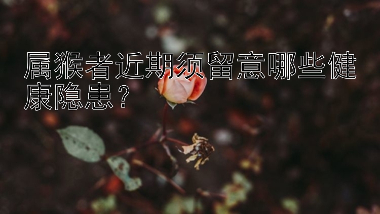 属猴者近期须留意哪些健康隐患？