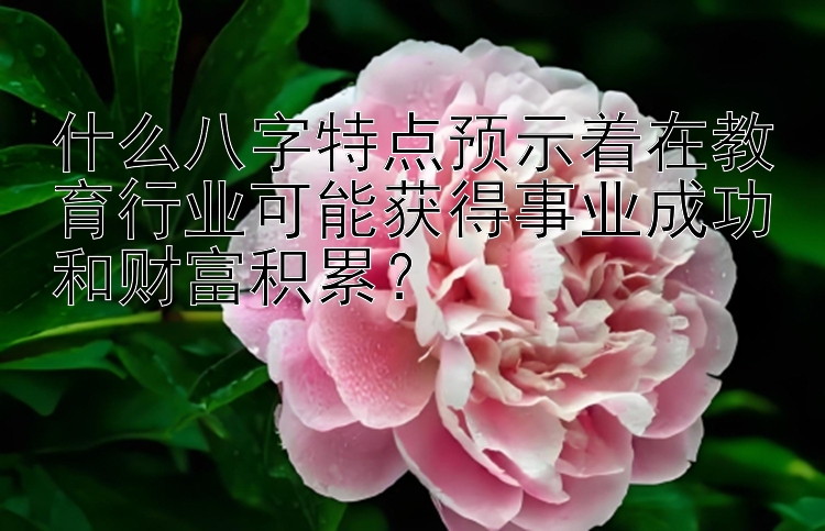 什么八字特点预示着在教育行业可能获得事业成功和财富积累？