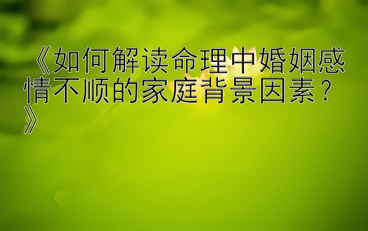 《如何解读命理中婚姻感情不顺的家庭背景因素？》