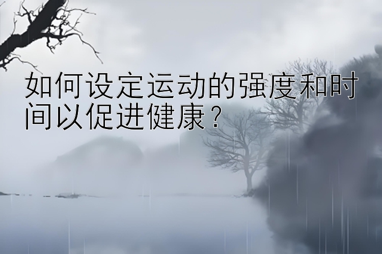 如何设定运动的强度和时间以促进健康？