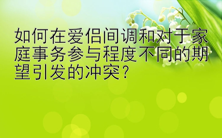 如何在爱侣间调和对于家庭事务参与程度不同的期望引发的冲突？