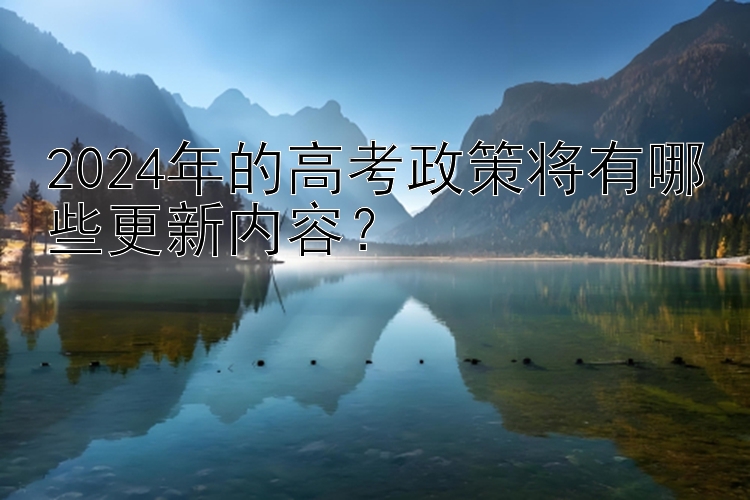 2024年的高考政策将有哪些更新内容？