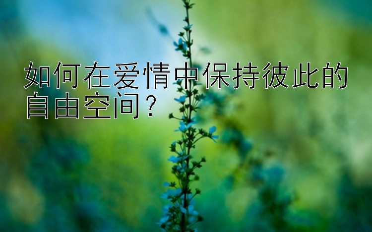 如何在爱情中保持彼此的自由空间？