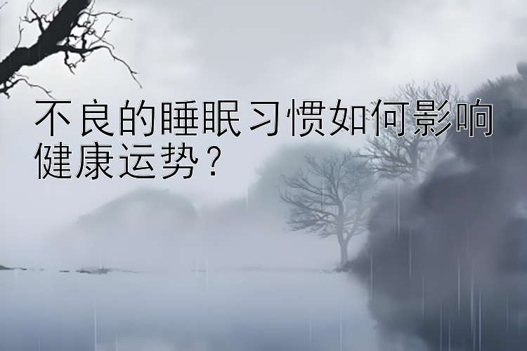 不良的睡眠习惯如何影响健康运势？