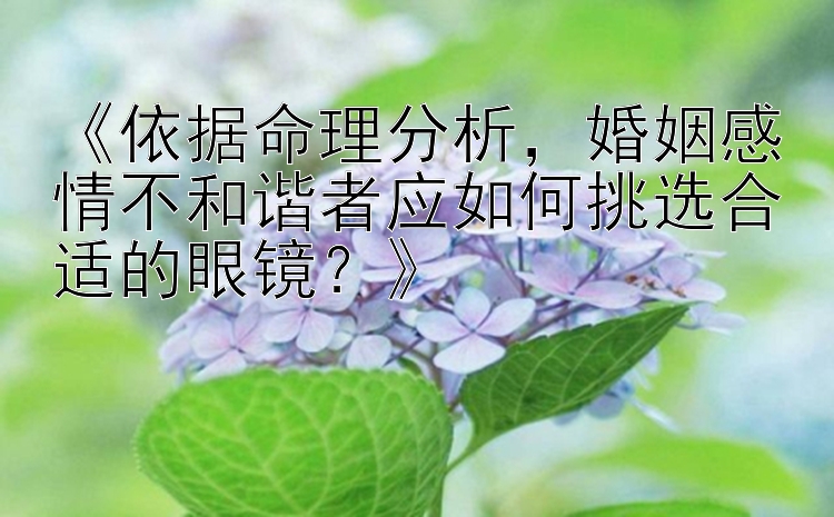 《依据命理分析，婚姻感情不和谐者应如何挑选合适的眼镜？》