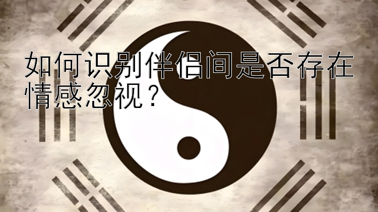 如何识别伴侣间是否存在情感忽视？