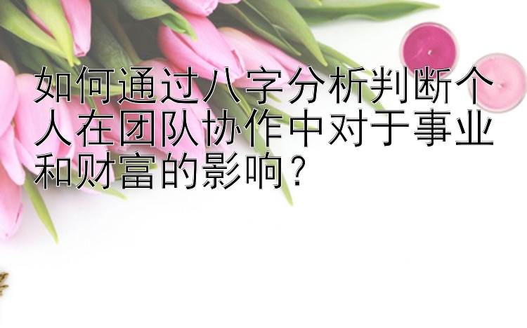 如何通过八字分析判断个人在团队协作中对于事业和财富的影响？