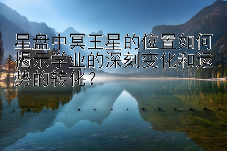 星盘中冥王星的位置如何揭示学业的深刻变化和运势的转化？