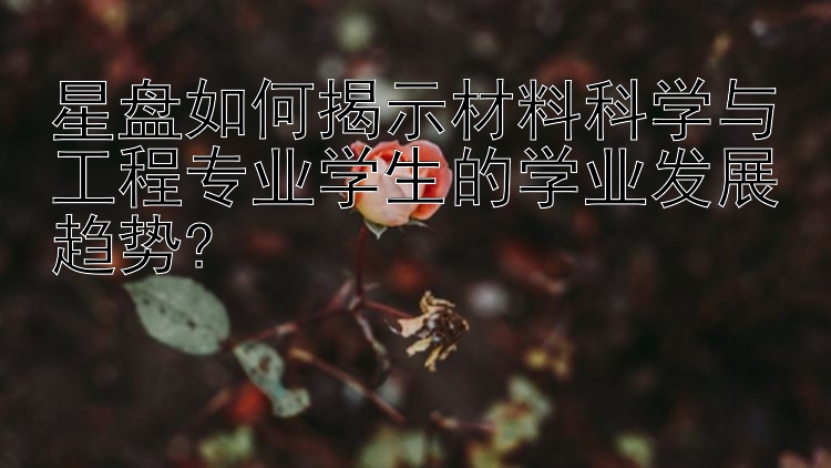 星盘如何揭示材料科学与工程专业学生的学业发展趋势?