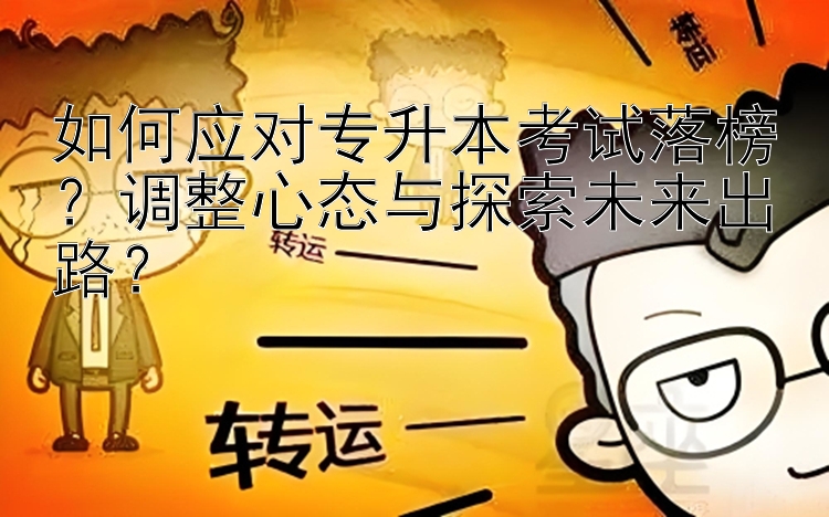 如何应对专升本考试落榜？调整心态与探索未来出路？