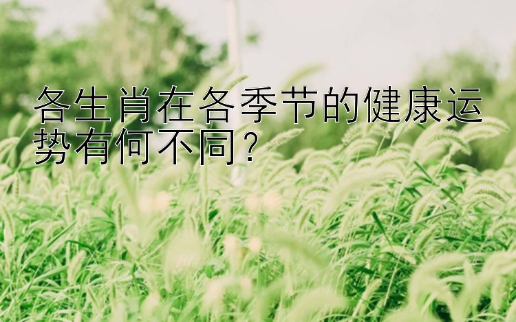 各生肖在各季节的健康运势有何不同？