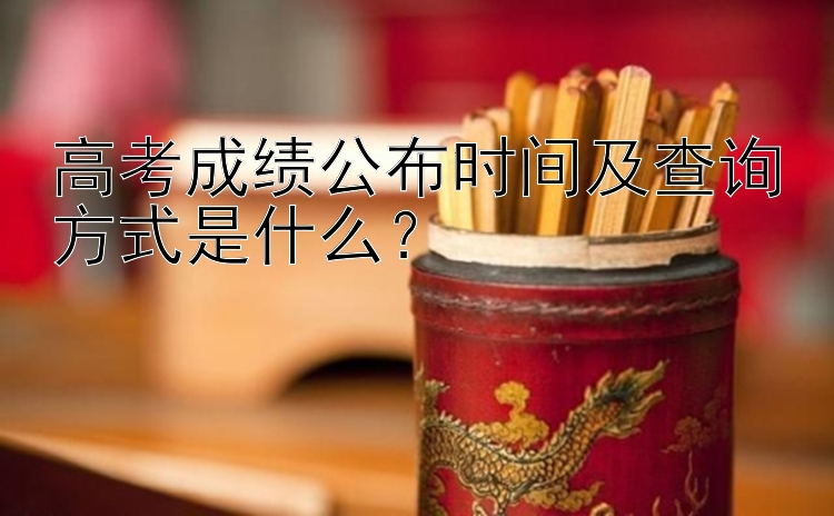 高考成绩公布时间及查询方式是什么？