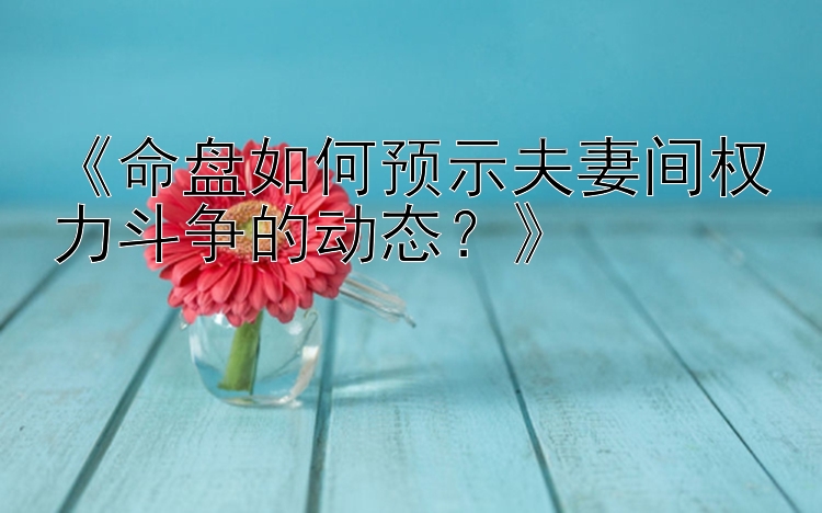 《命盘如何预示夫妻间权力斗争的动态？》