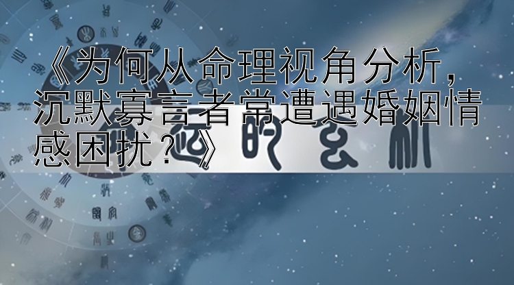 《为何从命理视角分析，沉默寡言者常遭遇婚姻情感困扰？》