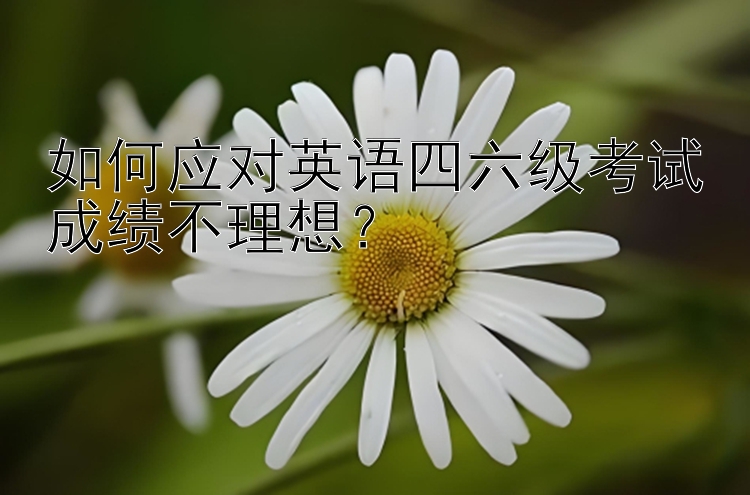 如何应对英语四六级考试成绩不理想？