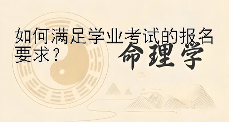 如何满足学业考试的报名要求？