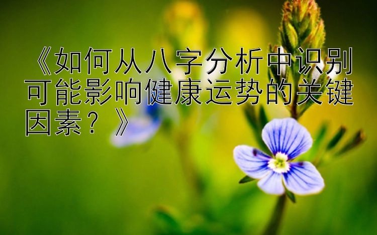 《如何从八字分析中识别可能影响健康运势的关键因素？》