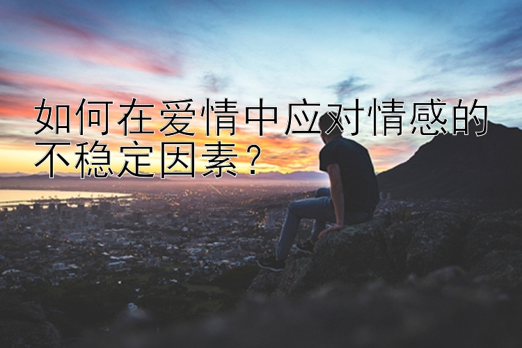 如何在爱情中应对情感的不稳定因素？