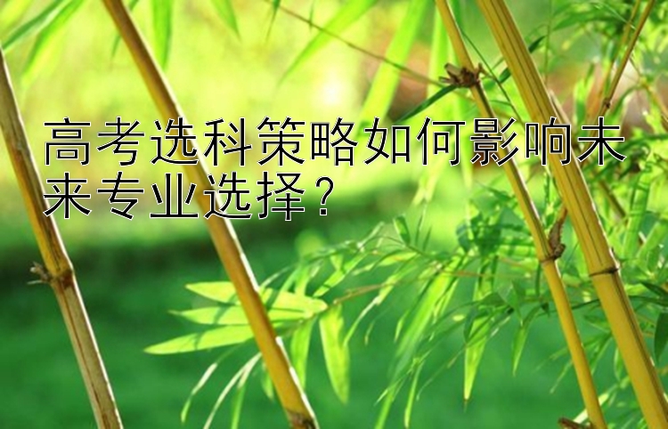 高考选科策略如何影响未来专业选择？