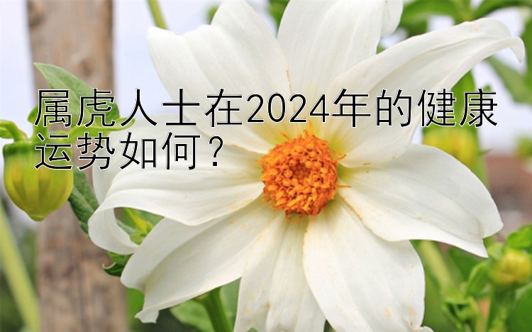 属虎人士在2024年的健康运势如何？