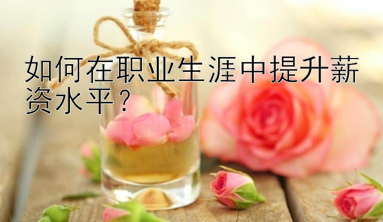 如何在职业生涯中提升薪资水平？