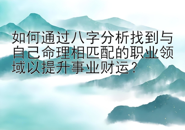 如何通过八字分析找到与自己命理相匹配的职业领域以提升事业财运？